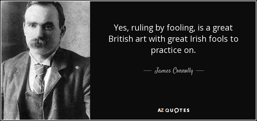 Yes, ruling by fooling, is a great British art with great Irish fools to practice on. - James Connolly