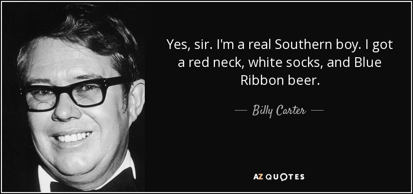Yes, sir. I'm a real Southern boy. I got a red neck, white socks, and Blue Ribbon beer. - Billy Carter