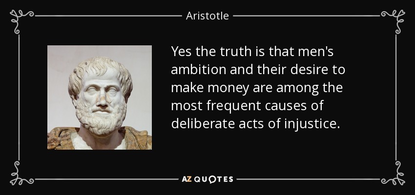 Yes the truth is that men's ambition and their desire to make money are among the most frequent causes of deliberate acts of injustice. - Aristotle