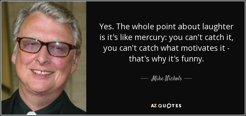 Yes. The whole point about laughter is it's like mercury: you can't catch it, you can't catch what motivates it - that's why it's funny. - Mike Nichols