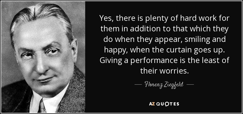 Yes, there is plenty of hard work for them in addition to that which they do when they appear, smiling and happy, when the curtain goes up. Giving a performance is the least of their worries. - Florenz Ziegfeld