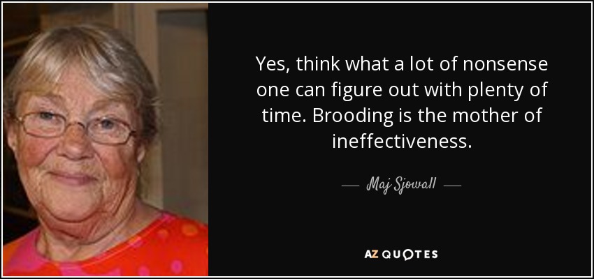 Yes, think what a lot of nonsense one can figure out with plenty of time. Brooding is the mother of ineffectiveness. - Maj Sjowall