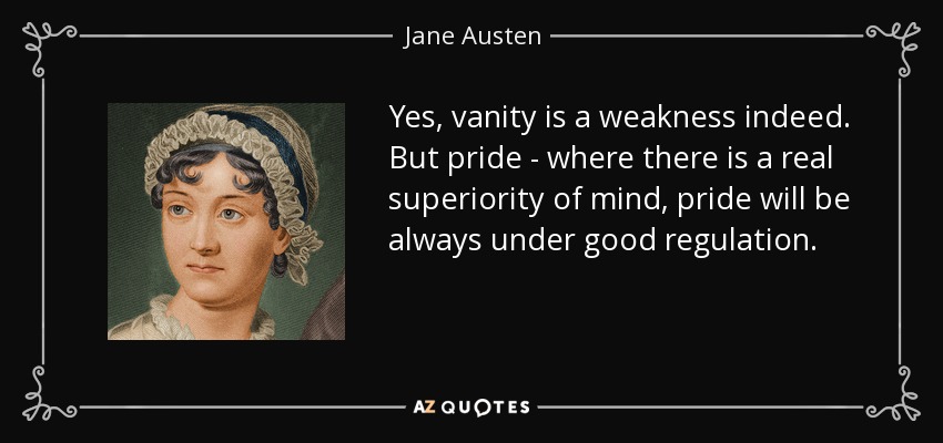 Yes, vanity is a weakness indeed. But pride - where there is a real superiority of mind, pride will be always under good regulation. - Jane Austen