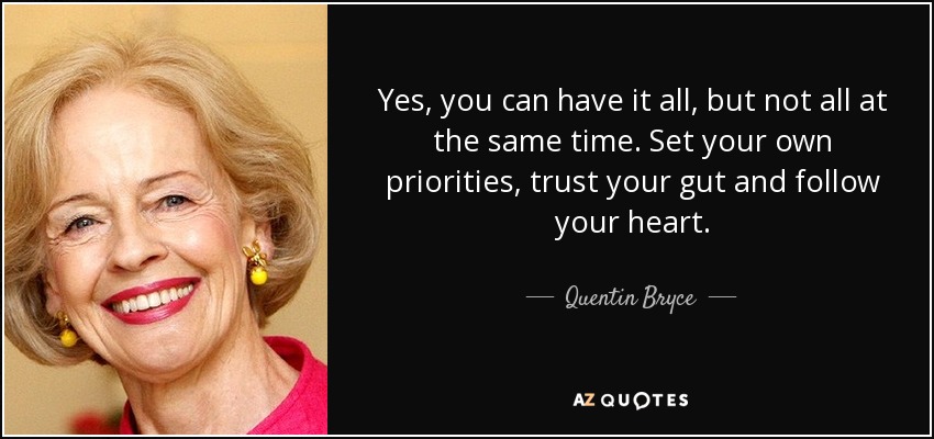 Yes, you can have it all, but not all at the same time. Set your own priorities, trust your gut and follow your heart. - Quentin Bryce