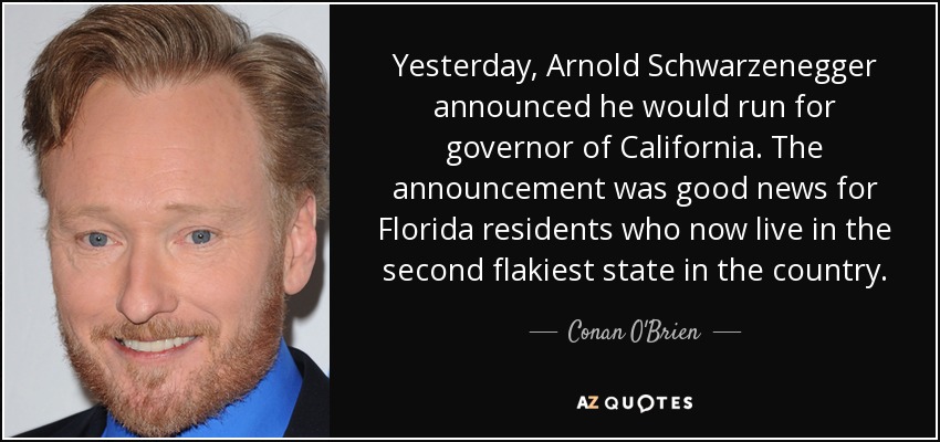 Yesterday, Arnold Schwarzenegger announced he would run for governor of California. The announcement was good news for Florida residents who now live in the second flakiest state in the country. - Conan O'Brien