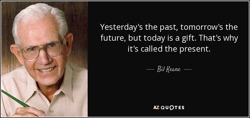 Yesterday's the past, tomorrow's the future, but today is a gift. That's why it's called the present. - Bil Keane