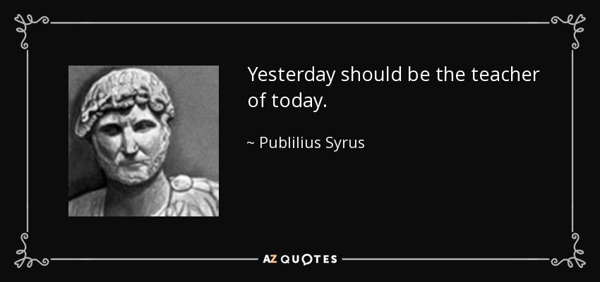 Yesterday should be the teacher of today. - Publilius Syrus