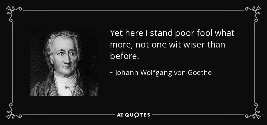 Yet here I stand poor fool what more, not one wit wiser than before. - Johann Wolfgang von Goethe