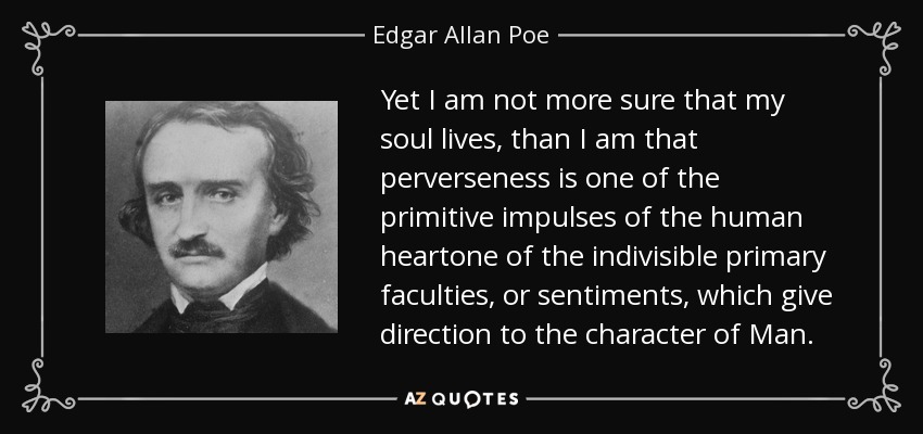 Yet I am not more sure that my soul lives, than I am that perverseness is one of the primitive impulses of the human heartone of the indivisible primary faculties, or sentiments, which give direction to the character of Man. - Edgar Allan Poe