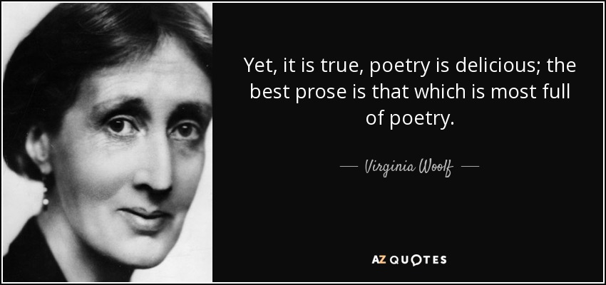 Yet, it is true, poetry is delicious; the best prose is that which is most full of poetry. - Virginia Woolf