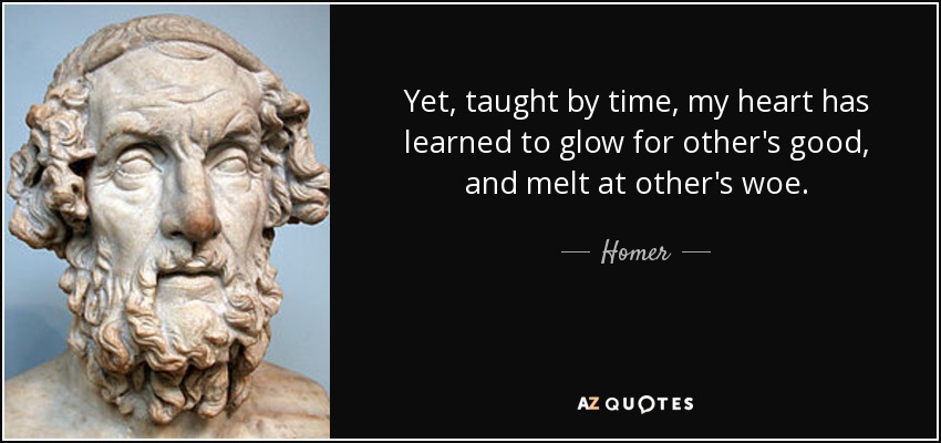 Yet, taught by time, my heart has learned to glow for other's good, and melt at other's woe. - Homer