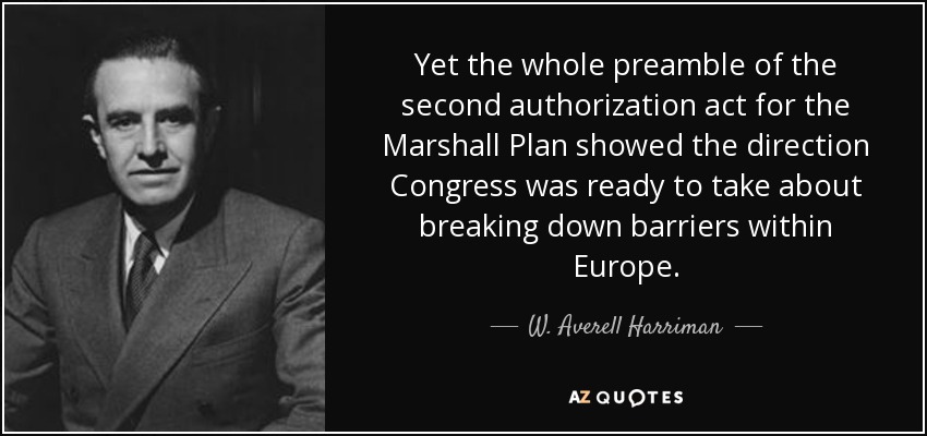 Yet the whole preamble of the second authorization act for the Marshall Plan showed the direction Congress was ready to take about breaking down barriers within Europe. - W. Averell Harriman