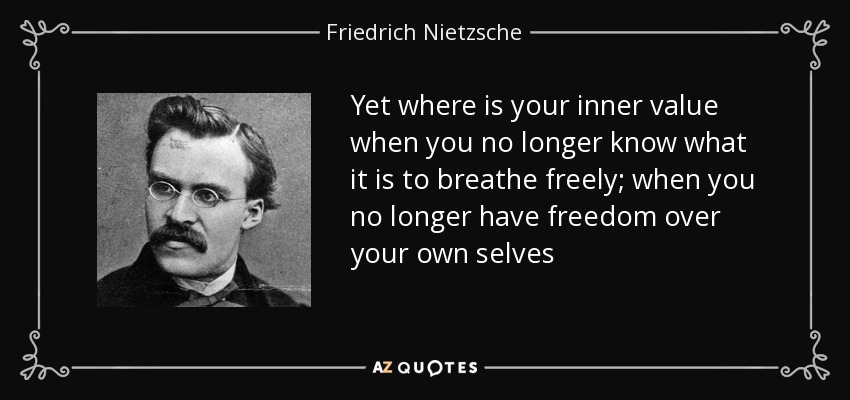 Yet where is your inner value when you no longer know what it is to breathe freely; when you no longer have freedom over your own selves - Friedrich Nietzsche
