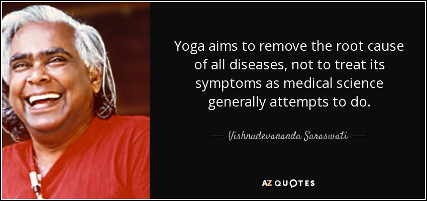 Yoga aims to remove the root cause of all diseases, not to treat its symptoms as medical science generally attempts to do. - Vishnudevananda Saraswati