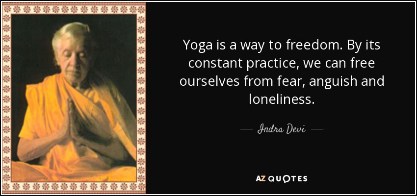 Yoga is a way to freedom. By its constant practice, we can free ourselves from fear, anguish and loneliness. - Indra Devi