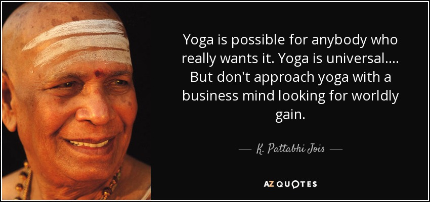 Yoga is possible for anybody who really wants it. Yoga is universal.... But don't approach yoga with a business mind looking for worldly gain. - K. Pattabhi Jois