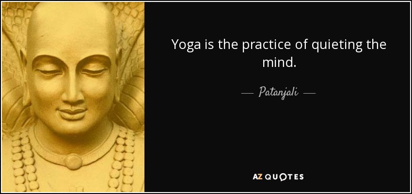 Yoga is the practice of quieting the mind. - Patanjali