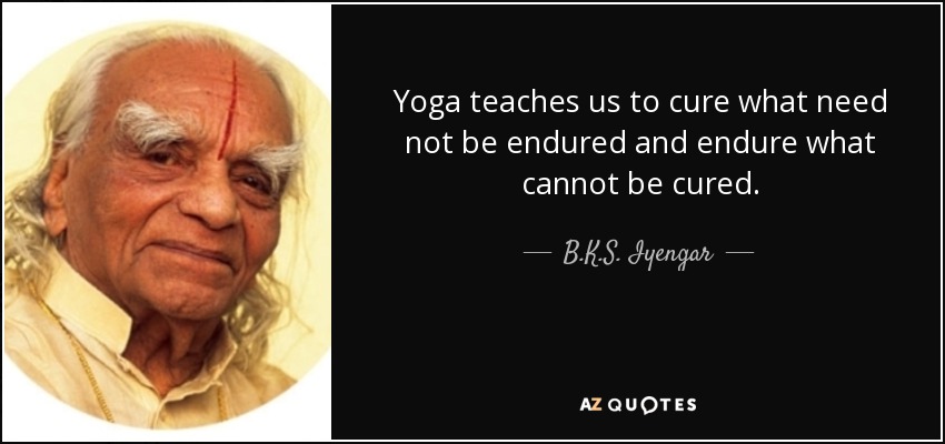 Yoga teaches us to cure what need not be endured and endure what cannot be cured. - B.K.S. Iyengar