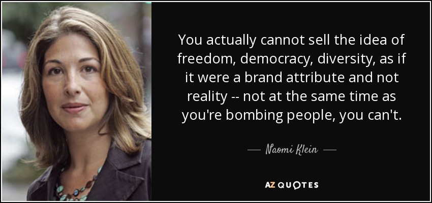 You actually cannot sell the idea of freedom, democracy, diversity, as if it were a brand attribute and not reality -- not at the same time as you're bombing people, you can't. - Naomi Klein