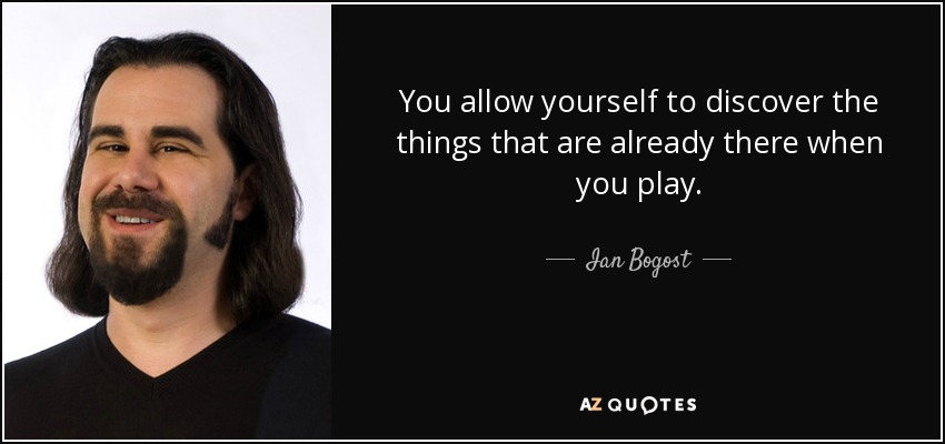 You allow yourself to discover the things that are already there when you play. - Ian Bogost