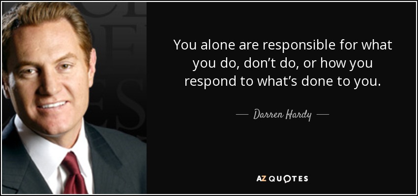 You alone are responsible for what you do, don’t do, or how you respond to what’s done to you. - Darren Hardy