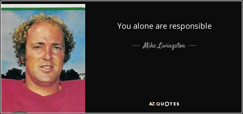 You alone are responsible - Mike Livingston