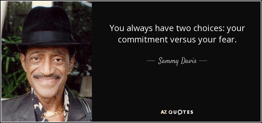 You always have two choices: your commitment versus your fear. - Sammy Davis, Jr.