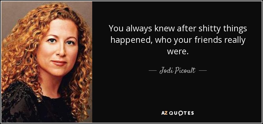 You always knew after shitty things happened, who your friends really were. - Jodi Picoult