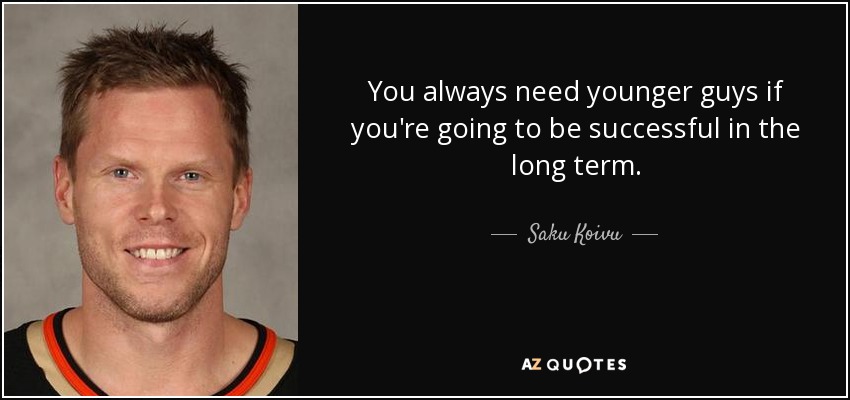 You always need younger guys if you're going to be successful in the long term. - Saku Koivu