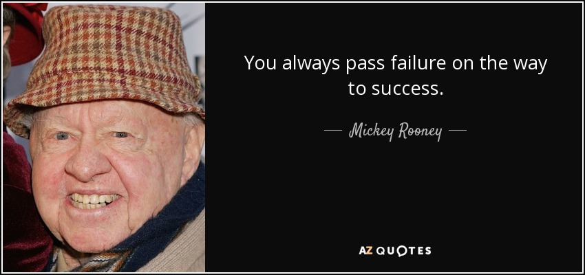 You always pass failure on the way to success. - Mickey Rooney