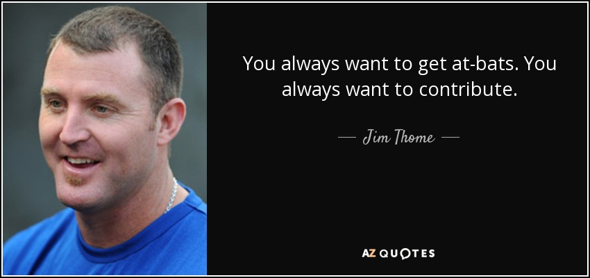 You always want to get at-bats. You always want to contribute. - Jim Thome