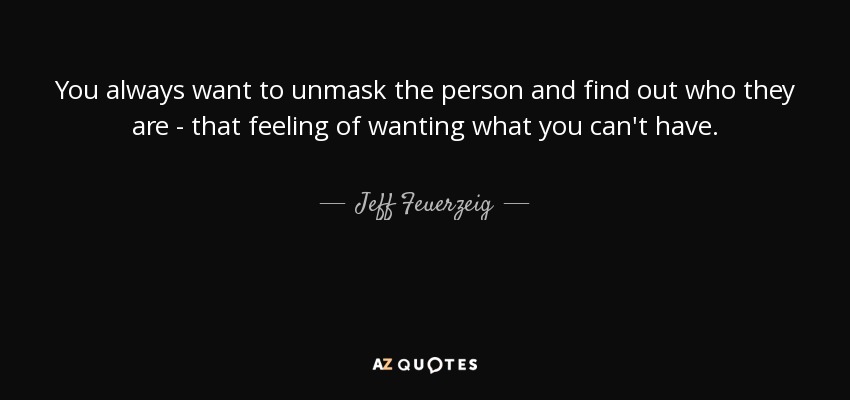 You always want to unmask the person and find out who they are - that feeling of wanting what you can't have. - Jeff Feuerzeig