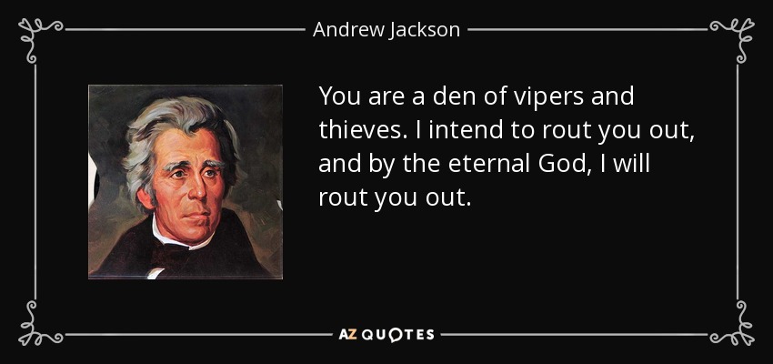 You are a den of vipers and thieves. I intend to rout you out, and by the eternal God, I will rout you out. - Andrew Jackson