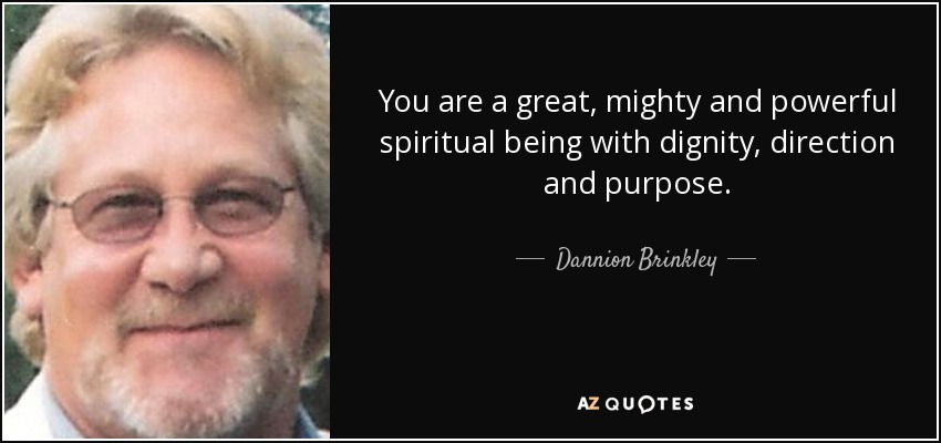 You are a great, mighty and powerful spiritual being with dignity, direction and purpose. - Dannion Brinkley