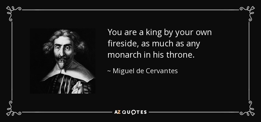 You are a king by your own fireside, as much as any monarch in his throne. - Miguel de Cervantes
