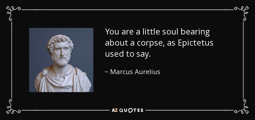You are a little soul bearing about a corpse, as Epictetus used to say. - Marcus Aurelius