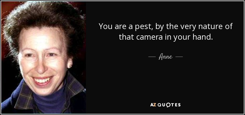 You are a pest, by the very nature of that camera in your hand. - Anne, Princess Royal