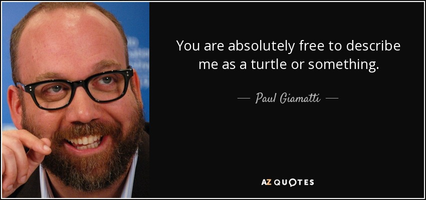 You are absolutely free to describe me as a turtle or something. - Paul Giamatti