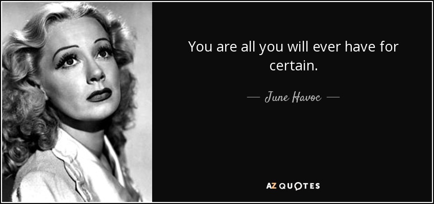 You are all you will ever have for certain. - June Havoc