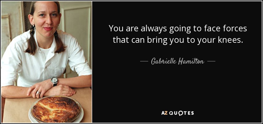 You are always going to face forces that can bring you to your knees. - Gabrielle Hamilton