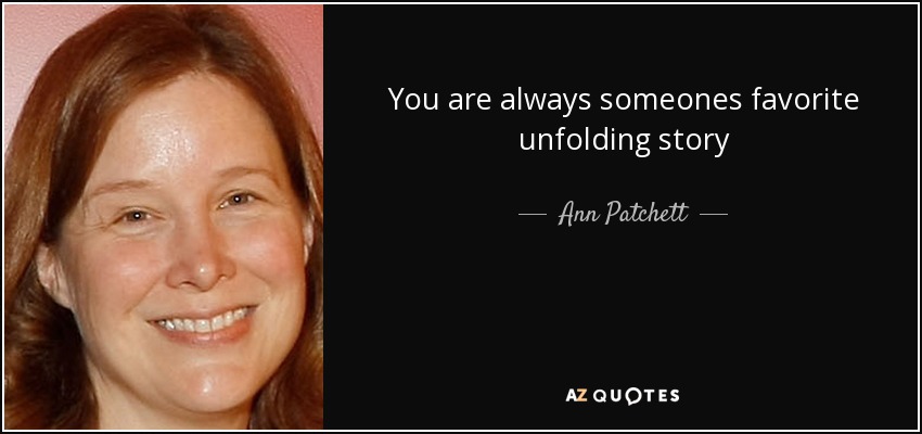 You are always someones favorite unfolding story - Ann Patchett