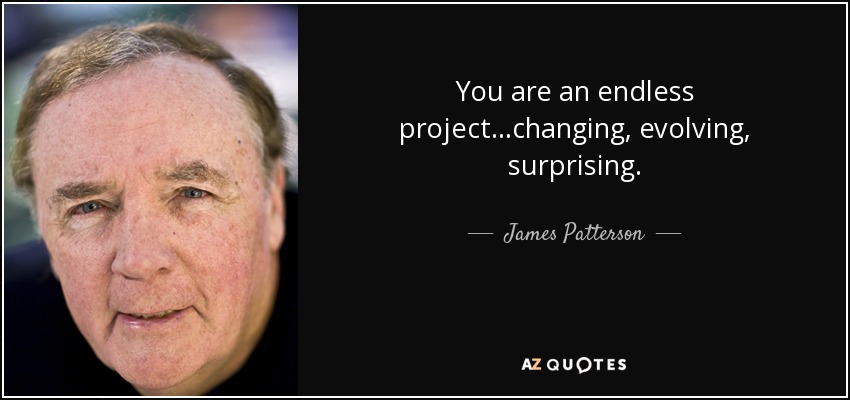 You are an endless project...changing, evolving, surprising. - James Patterson