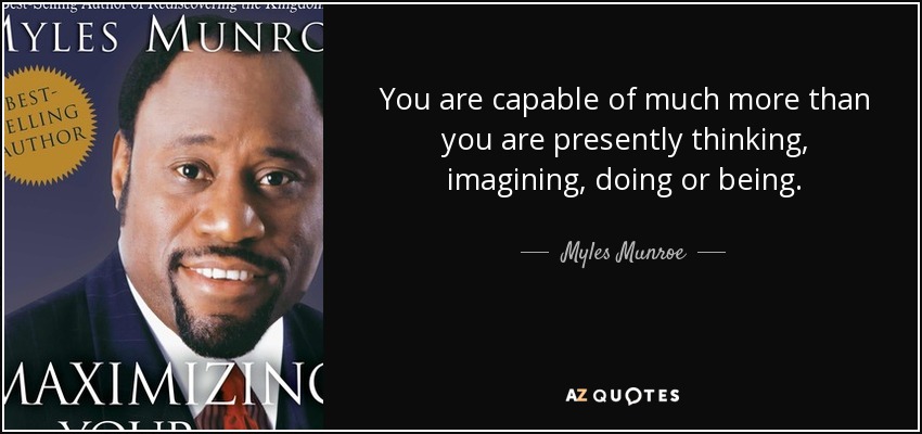 You are capable of much more than you are presently thinking, imagining, doing or being. - Myles Munroe