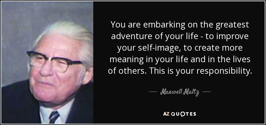 You are embarking on the greatest adventure of your life - to improve your self-image, to create more meaning in your life and in the lives of others. This is your responsibility. - Maxwell Maltz