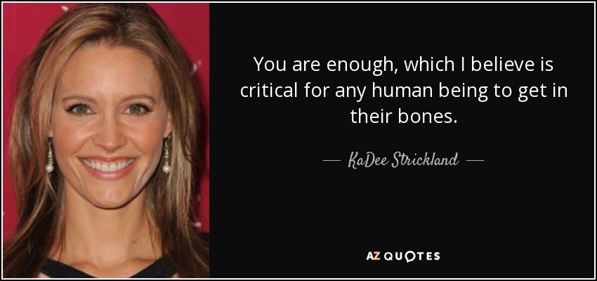 You are enough, which I believe is critical for any human being to get in their bones. - KaDee Strickland