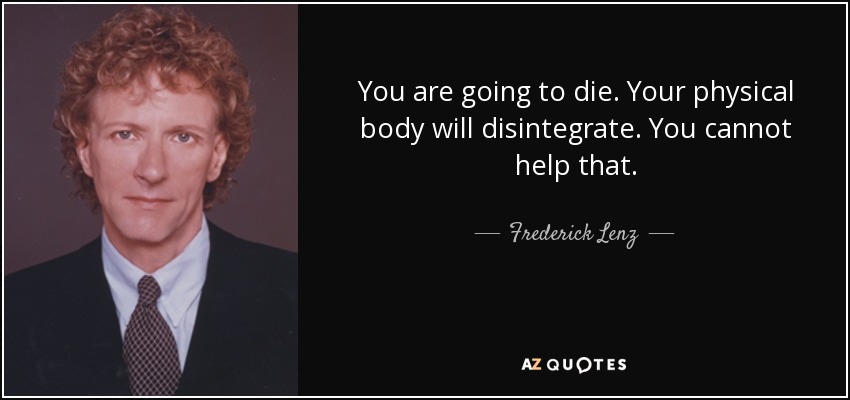 You are going to die. Your physical body will disintegrate. You cannot help that. - Frederick Lenz