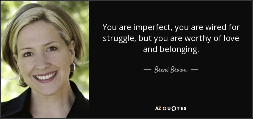 You are imperfect, you are wired for struggle, but you are worthy of love and belonging. - Brené Brown