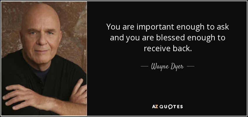 You are important enough to ask and you are blessed enough to receive back. - Wayne Dyer