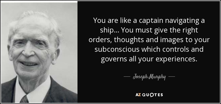 You are like a captain navigating a ship... You must give the right orders, thoughts and images to your subconscious which controls and governs all your experiences. - Joseph Murphy