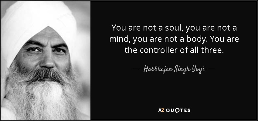 You are not a soul, you are not a mind, you are not a body. You are the controller of all three. - Harbhajan Singh Yogi